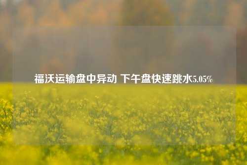 福沃运输盘中异动 下午盘快速跳水5.05%-第1张图片-徐州汽车网