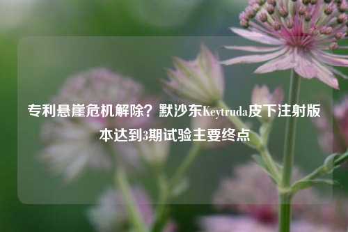 专利悬崖危机解除？默沙东Keytruda皮下注射版本达到3期试验主要终点-第1张图片-徐州汽车网