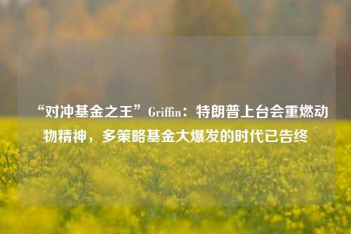 “对冲基金之王”Griffin：特朗普上台会重燃动物精神，多策略基金大爆发的时代已告终-第1张图片-徐州汽车网