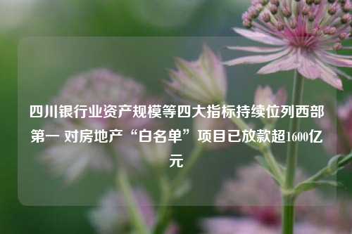 四川银行业资产规模等四大指标持续位列西部第一 对房地产“白名单”项目已放款超1600亿元-第1张图片-徐州汽车网