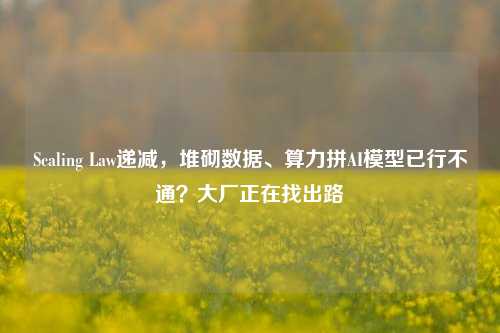 Scaling Law递减，堆砌数据、算力拼AI模型已行不通？大厂正在找出路-第1张图片-徐州汽车网