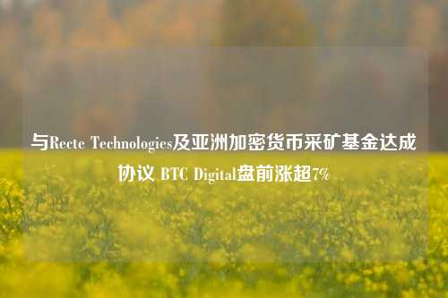 与Recte Technologies及亚洲加密货币采矿基金达成协议 BTC Digital盘前涨超7%-第1张图片-徐州汽车网