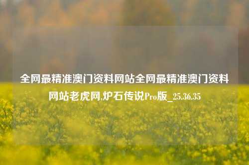 全网最精准澳门资料网站全网最精准澳门资料网站老虎网,炉石传说Pro版_25.36.35-第1张图片-徐州汽车网