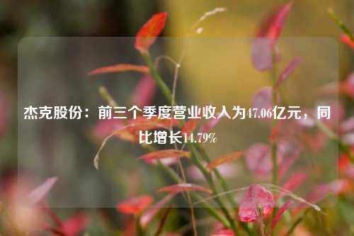 杰克股份：前三个季度营业收入为47.06亿元，同比增长14.79%-第1张图片-徐州汽车网