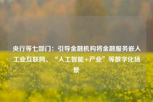 央行等七部门：引导金融机构将金融服务嵌入工业互联网、“人工智能+产业”等数字化场景-第1张图片-徐州汽车网