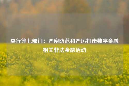 央行等七部门：严密防范和严厉打击数字金融相关非法金融活动-第1张图片-徐州汽车网