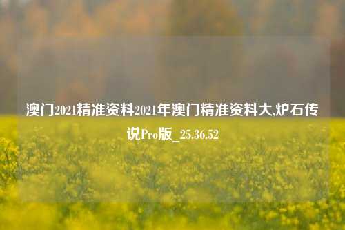 澳门2021精准资料2021年澳门精准资料大,炉石传说Pro版_25.36.52-第1张图片-徐州汽车网