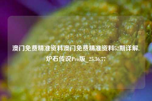 澳门免费精准资料澳门免费精准资料52期详解,炉石传说Pro版_25.36.77-第1张图片-徐州汽车网