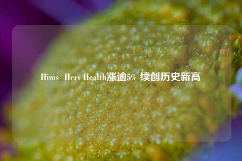 Hims  Hers Health涨逾5% 续创历史新高-第1张图片-徐州汽车网