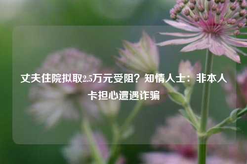 丈夫住院拟取2.5万元受阻？知情人士：非本人卡担心遭遇诈骗-第1张图片-徐州汽车网