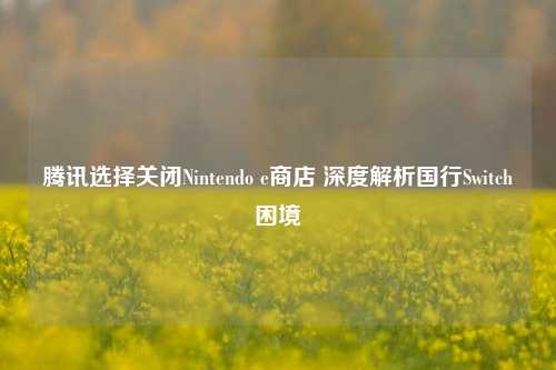 腾讯选择关闭Nintendo e商店 深度解析国行Switch困境-第1张图片-徐州汽车网