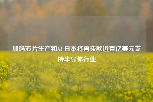 加码芯片生产和AI 日本将再拨款近百亿美元支持半导体行业-第1张图片-徐州汽车网