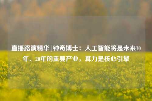 直播路演精华|钟奇博士：人工智能将是未来10年、20年的重要产业，算力是核心引擎-第1张图片-徐州汽车网