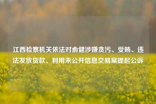 江西检察机关依法对俞健涉嫌贪污、受贿、违法发放贷款、利用未公开信息交易案提起公诉-第1张图片-徐州汽车网