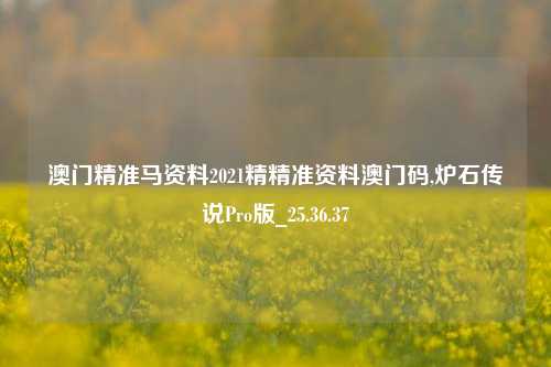 澳门精准马资料2021精精准资料澳门码,炉石传说Pro版_25.36.37-第1张图片-徐州汽车网