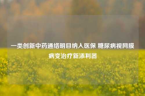 一类创新中药通络明目纳入医保 糖尿病视网膜病变治疗新添利器-第1张图片-徐州汽车网