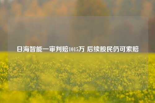 日海智能一审判赔1015万 后续股民仍可索赔-第1张图片-徐州汽车网