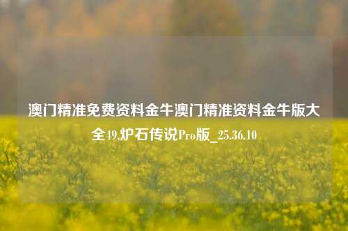 澳门精准免费资料金牛澳门精准资料金牛版大全49,炉石传说Pro版_25.36.10-第1张图片-徐州汽车网